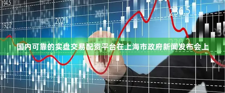 国内可靠的实盘交易配资平台在上海市政府新闻发布会上