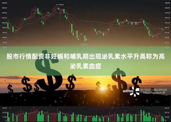 股市行情配资非妊娠和哺乳期出现泌乳素水平升高称为高泌乳素血症