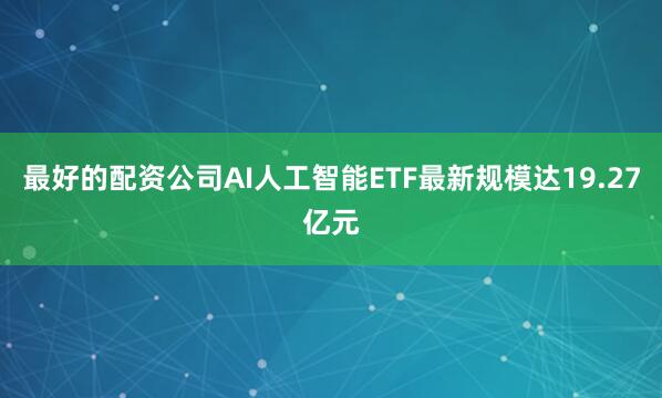 最好的配资公司AI人工智能ETF最新规模达19.27亿元