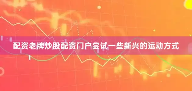 配资老牌炒股配资门户尝试一些新兴的运动方式