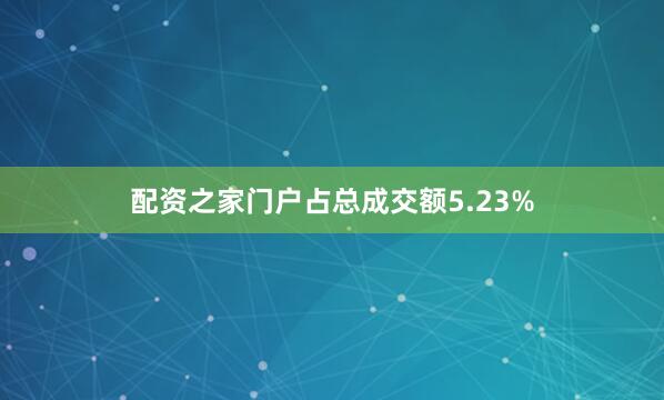 配资之家门户占总成交额5.23%