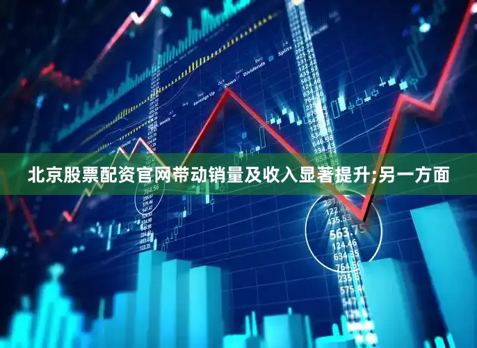 北京股票配资官网带动销量及收入显著提升;另一方面