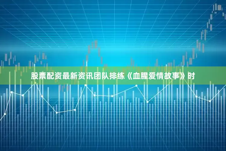 股票配资最新资讯团队排练《血腥爱情故事》时