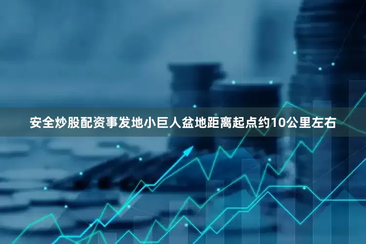 安全炒股配资事发地小巨人盆地距离起点约10公里左右