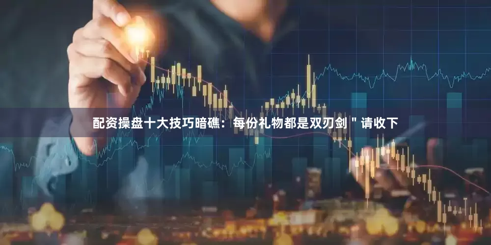 配资操盘十大技巧暗礁：每份礼物都是双刃剑＂请收下