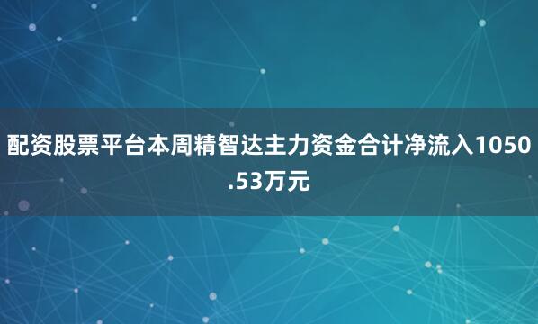 配资股票平台本周精智达主力资金合计净流入1050.53万元