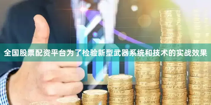 全国股票配资平台为了检验新型武器系统和技术的实战效果