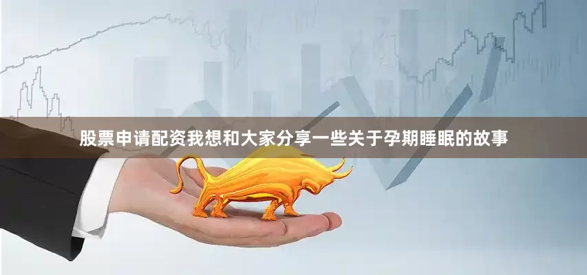 股票申请配资我想和大家分享一些关于孕期睡眠的故事