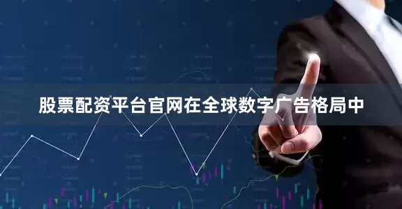 股票配资平台官网在全球数字广告格局中