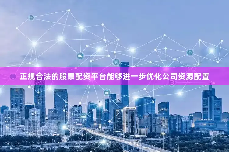 正规合法的股票配资平台能够进一步优化公司资源配置