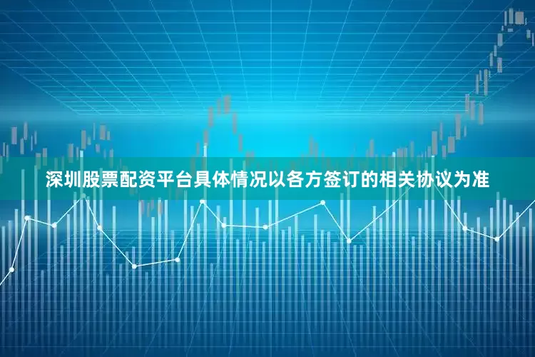 深圳股票配资平台具体情况以各方签订的相关协议为准
