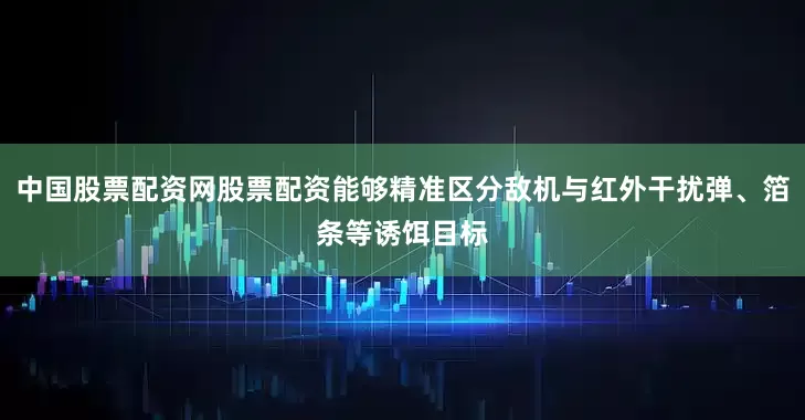 中国股票配资网股票配资能够精准区分敌机与红外干扰弹、箔条等诱饵目标