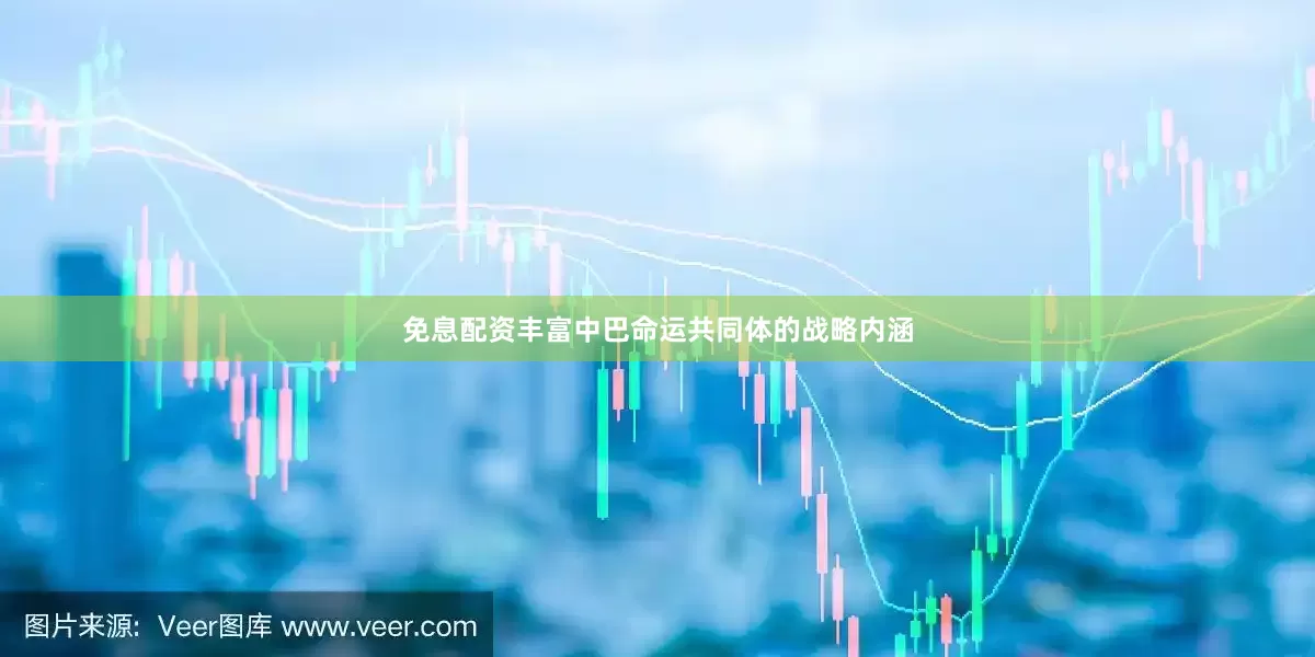 免息配资丰富中巴命运共同体的战略内涵