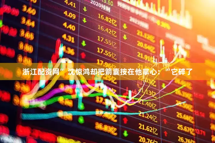 浙江配资网” 沈惊鸿却把箭囊按在他掌心：“它碎了