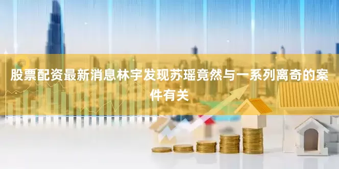 股票配资最新消息林宇发现苏瑶竟然与一系列离奇的案件有关