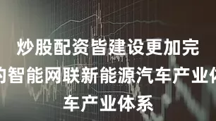 炒股配资皆建设更加完善的智能网联新能源汽车产业体系