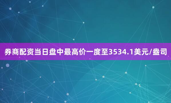 券商配资当日盘中最高价一度至3534.1美元/盎司